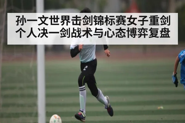 孙一文世界击剑锦标赛女子重剑个人决一剑战术与心态博弈复盘