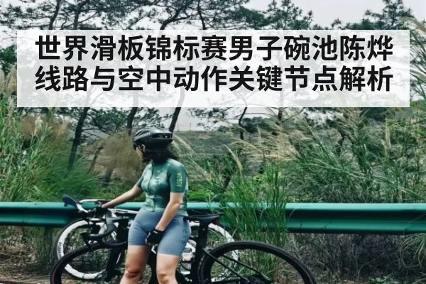 世界滑板锦标赛男子碗池陈烨线路与空中动作关键节点解析