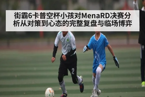 街霸6卡普空杯小孩对MenaRD决赛分析从对策到心态的完整复盘与临场博弈