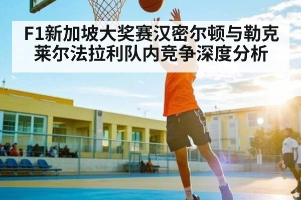 F1新加坡大奖赛汉密尔顿与勒克莱尔法拉利队内竞争深度分析