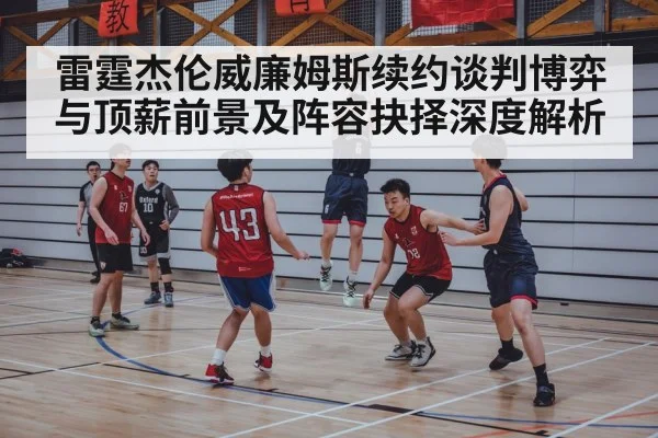 雷霆杰伦威廉姆斯续约谈判博弈与顶薪前景及阵容抉择深度解析