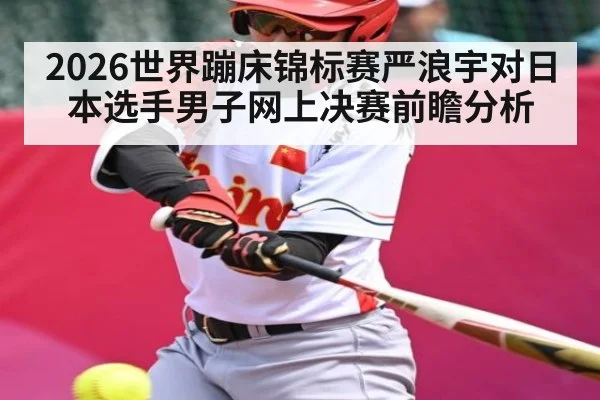 2026世界蹦床锦标赛严浪宇对日本选手男子网上决赛前瞻分析
